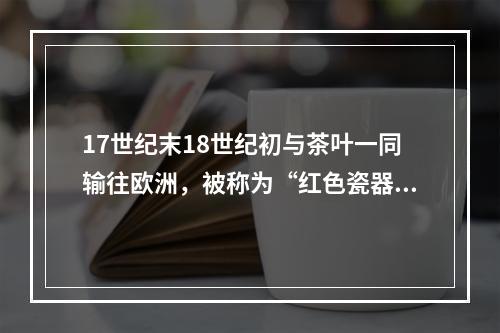 17世纪末18世纪初与茶叶一同输往欧洲，被称为“红色瓷器”