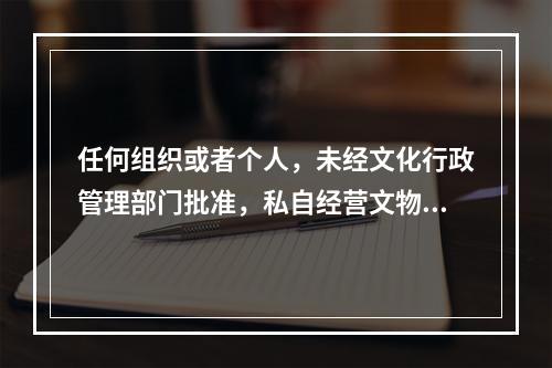 任何组织或者个人，未经文化行政管理部门批准，私自经营文物购