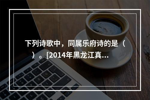 下列诗歌中，同属乐府诗的是（　　）。[2014年黑龙江真题