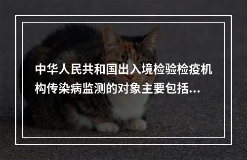 中华人民共和国出入境检验检疫机构传染病监测的对象主要包括（