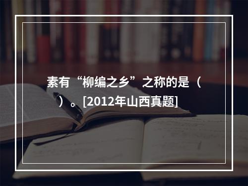 素有“柳编之乡”之称的是（　　）。[2012年山西真题]