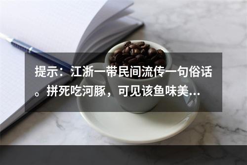 提示：江浙一带民间流传一句俗话。拼死吃河豚，可见该鱼味美诱人