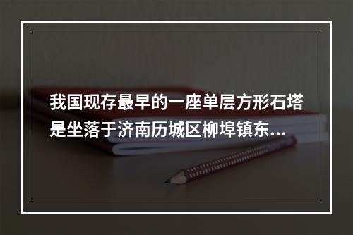 我国现存最早的一座单层方形石塔是坐落于济南历城区柳埠镇东北