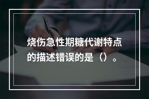 烧伤急性期糖代谢特点的描述错误的是（）。