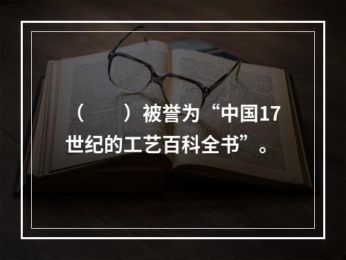 （　　）被誉为“中国17世纪的工艺百科全书”。