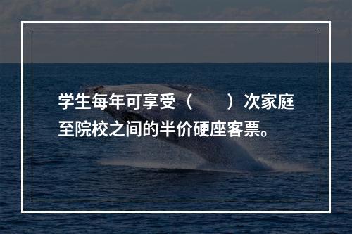 学生每年可享受（　　）次家庭至院校之间的半价硬座客票。