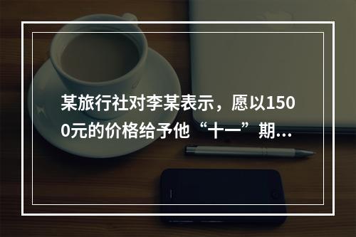 某旅行社对李某表示，愿以1500元的价格给予他“十一”期间