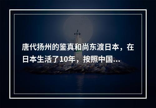 唐代扬州的鉴真和尚东渡日本，在日本生活了10年，按照中国的