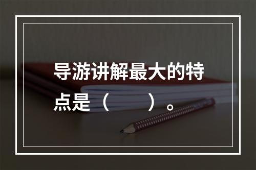 导游讲解最大的特点是（　　）。