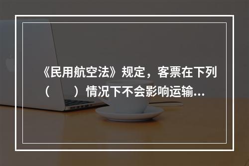 《民用航空法》规定，客票在下列（　　）情况下不会影响运输合