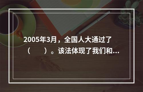 2005年3月，全国人大通过了（　　）。该法体现了我们和平