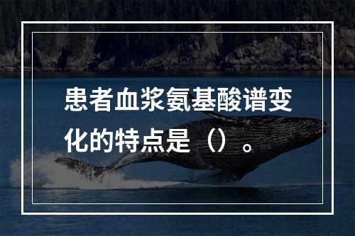 患者血浆氨基酸谱变化的特点是（）。