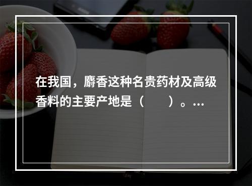 在我国，麝香这种名贵药材及高级香料的主要产地是（　　）。[