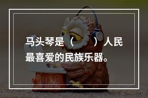 马头琴是（　　）人民最喜爱的民族乐器。