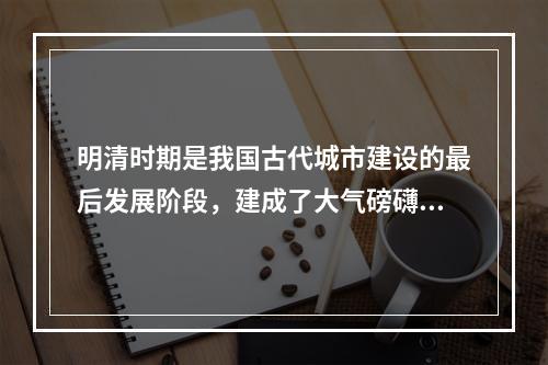 明清时期是我国古代城市建设的最后发展阶段，建成了大气磅礴、