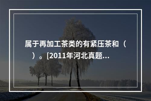 属于再加工茶类的有紧压茶和（　　）。[2011年河北真题]