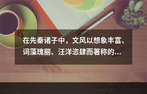 在先秦诸子中，文风以想象丰富、词藻瑰丽、汪洋恣肆而著称的是