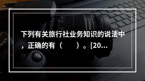 下列有关旅行社业务知识的说法中，正确的有（　　）。[201