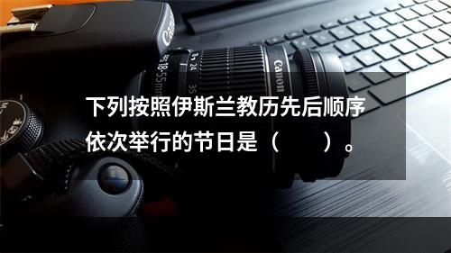 下列按照伊斯兰教历先后顺序依次举行的节日是（　　）。