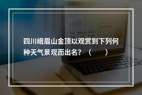 四川峨眉山金顶以观赏到下列何种天气景观而出名？（　　）