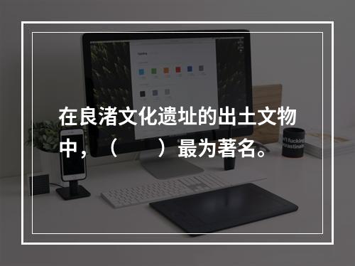 在良渚文化遗址的出土文物中，（　　）最为著名。