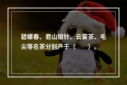 碧螺春、君山银针、云雾茶、毛尖等名茶分别产于（　　）。