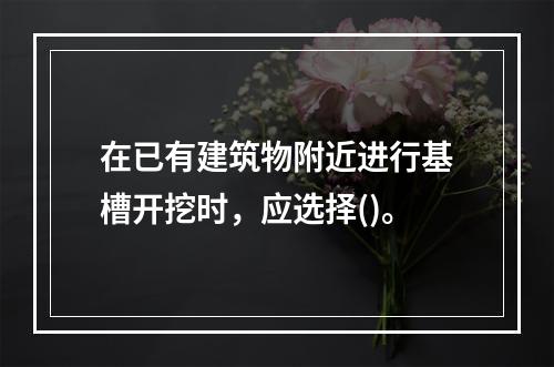 在已有建筑物附近进行基槽开挖时，应选择()。