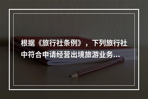 根据《旅行社条例》，下列旅行社中符合申请经营出境旅游业务的