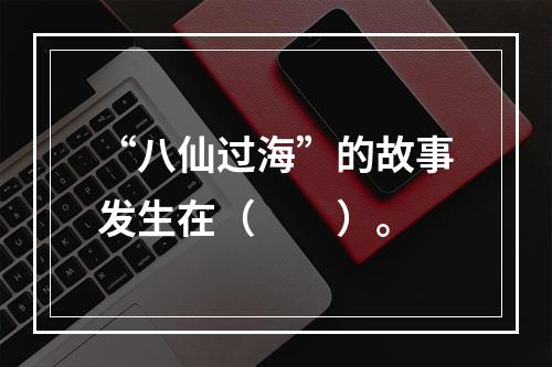 “八仙过海”的故事发生在（　　）。