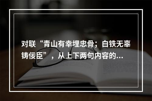 对联“青山有幸埋忠骨；白铁无辜铸佞臣”，从上下两句内容的相