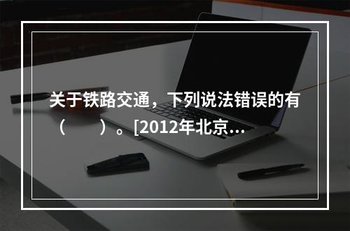 关于铁路交通，下列说法错误的有（　　）。[2012年北京真