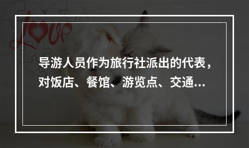 导游人员作为旅行社派出的代表，对饭店、餐馆、游览点、交通部