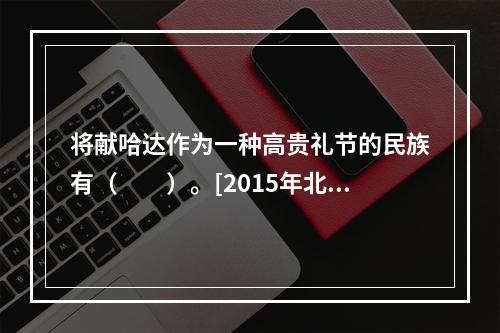 将献哈达作为一种高贵礼节的民族有（　　）。[2015年北京真