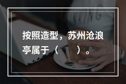 按照造型，苏州沧浪亭属于（　　）。