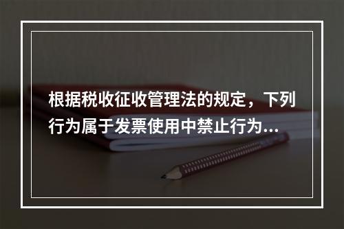 根据税收征收管理法的规定，下列行为属于发票使用中禁止行为的有