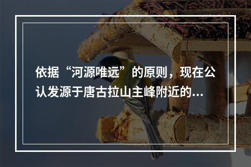 依据“河源唯远”的原则，现在公认发源于唐古拉山主峰附近的（