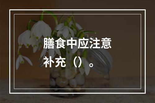 膳食中应注意补充（）。