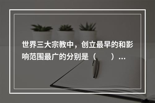 世界三大宗教中，创立最早的和影响范围最广的分别是（　　）。