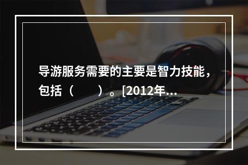 导游服务需要的主要是智力技能，包括（　　）。[2012年河