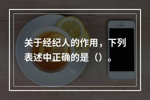 关于经纪人的作用，下列表述中正确的是（）。