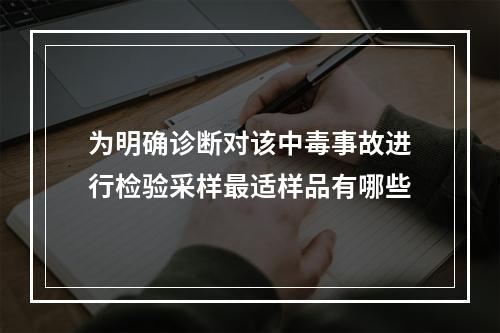 为明确诊断对该中毒事故进行检验采样最适样品有哪些