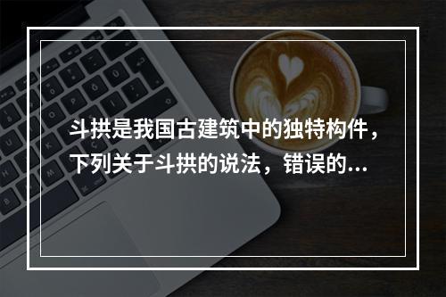 斗拱是我国古建筑中的独特构件，下列关于斗拱的说法，错误的是