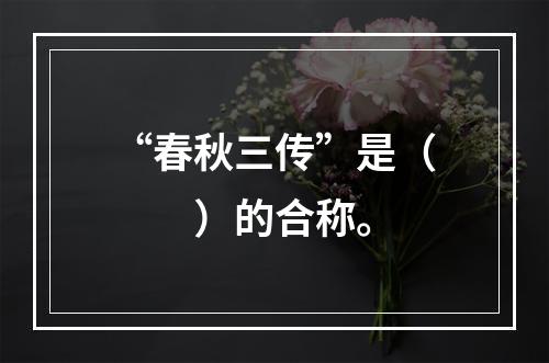 “春秋三传”是（　　）的合称。