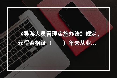 《导游人员管理实施办法》规定，获得资格证（　　）年未从业的