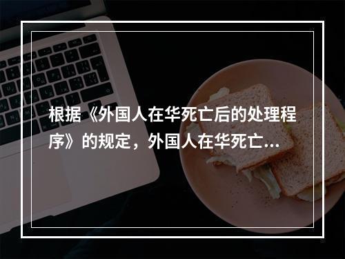 根据《外国人在华死亡后的处理程序》的规定，外国人在华死亡，若