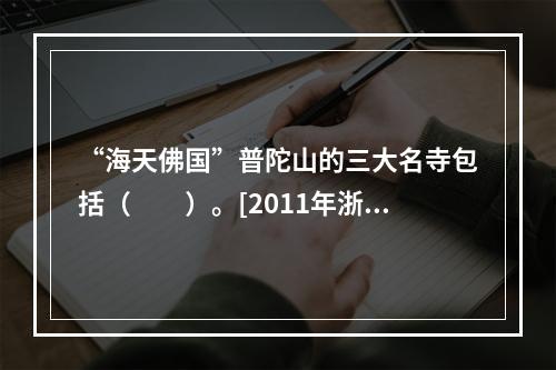 “海天佛国”普陀山的三大名寺包括（　　）。[2011年浙江