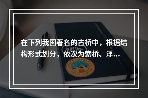 在下列我国著名的古桥中，根据结构形式划分，依次为索桥、浮桥