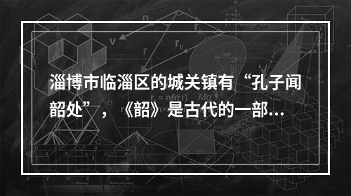 淄博市临淄区的城关镇有“孔子闻韶处”，《韶》是古代的一部大