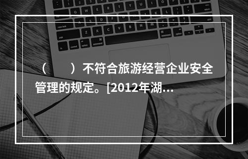 （　　）不符合旅游经营企业安全管理的规定。[2012年湖南真