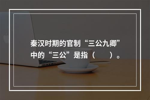 秦汉时期的官制“三公九卿”中的“三公”是指（　　）。